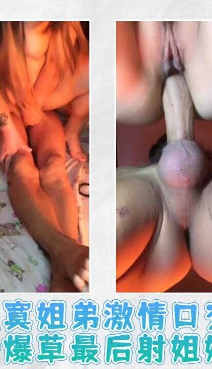 寂寞姐弟激情口交多姿势爆草最后射姐姐嘴里