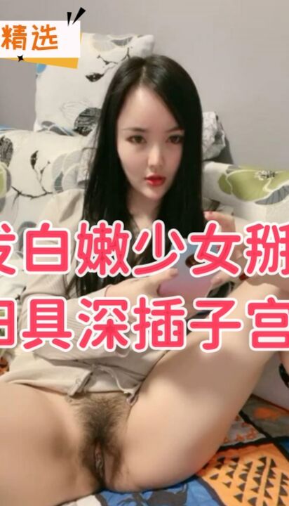 长发白嫩少女掰穴鲍鱼阳具深插子宫高潮