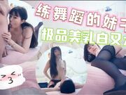 练舞蹈的妹子极品美乳白又大，激情交合淫荡精彩