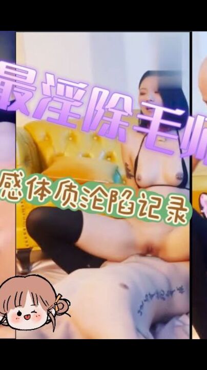 最淫除毛师女孩第二弹 敏感体质沦陷纪录
