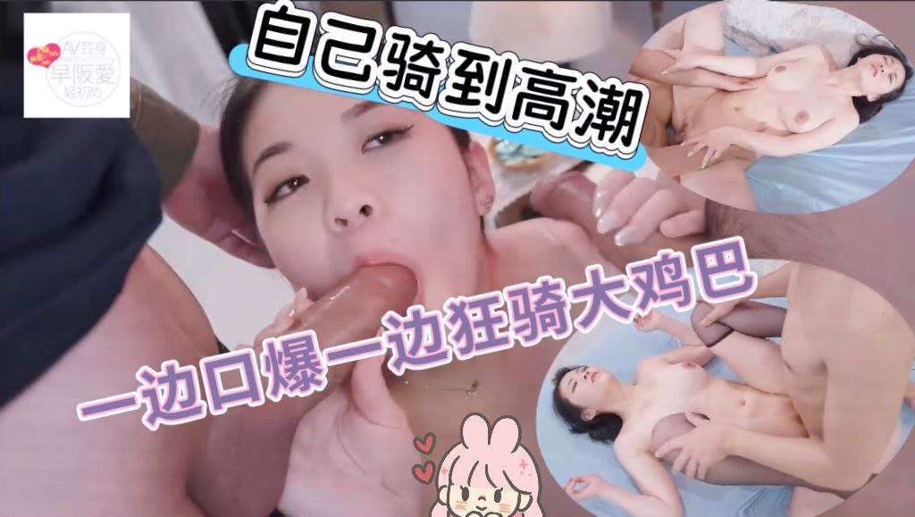欧拉自己骑到高潮，一边口爆一边狂骑大屌超满足！