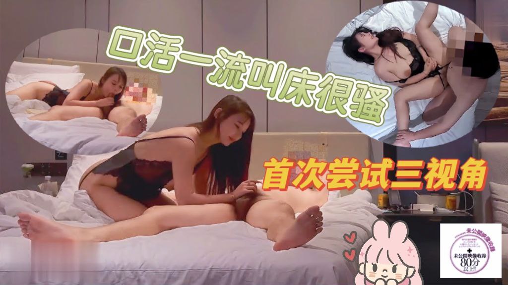 口活一流，叫床很骚，首次尝试三视角，满足兄弟们癖好